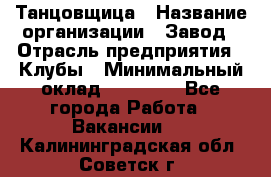 Танцовщица › Название организации ­ Завод › Отрасль предприятия ­ Клубы › Минимальный оклад ­ 59 000 - Все города Работа » Вакансии   . Калининградская обл.,Советск г.